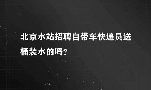 北京水站招聘自带车快递员送桶装水的吗？