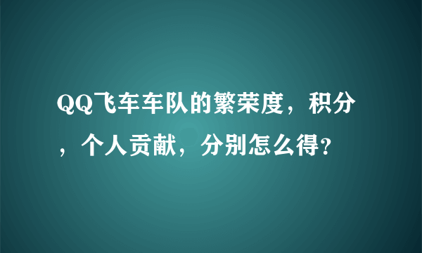 QQ飞车车队的繁荣度，积分，个人贡献，分别怎么得？