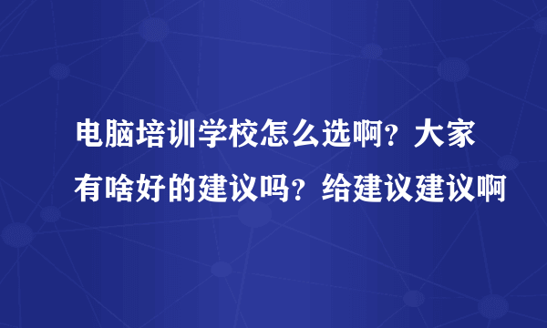 电脑培训学校怎么选啊？大家有啥好的建议吗？给建议建议啊