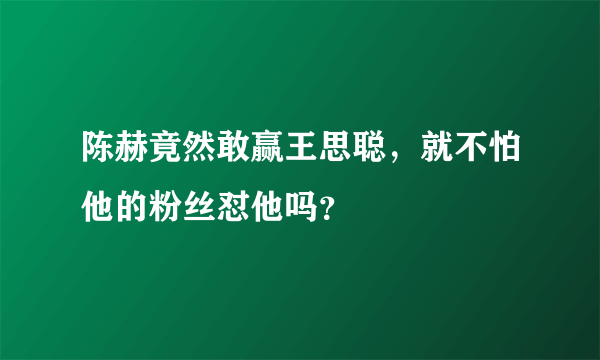 陈赫竟然敢赢王思聪，就不怕他的粉丝怼他吗？