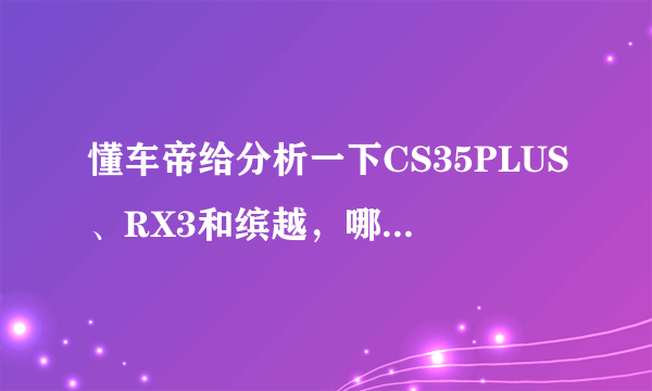 懂车帝给分析一下CS35PLUS、RX3和缤越，哪款更值得入手？