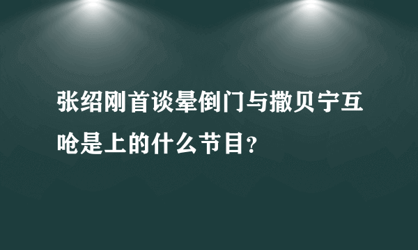 张绍刚首谈晕倒门与撒贝宁互呛是上的什么节目？