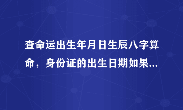 查命运出生年月日生辰八字算命，身份证的出生日期如果与实际出生的日期不符