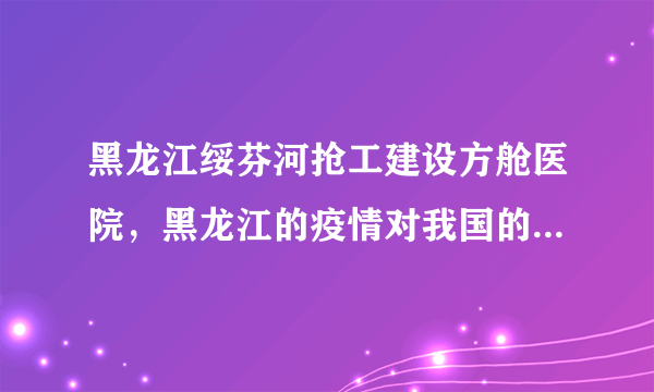 黑龙江绥芬河抢工建设方舱医院，黑龙江的疫情对我国的疫情整体防控会产生哪些影响？