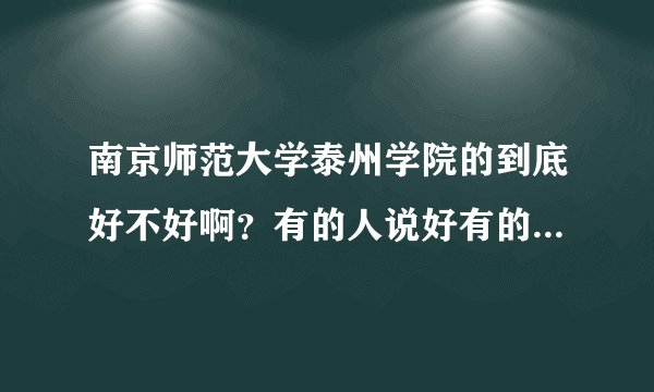 南京师范大学泰州学院的到底好不好啊？有的人说好有的人说不好！谁能和我说点真的啊？