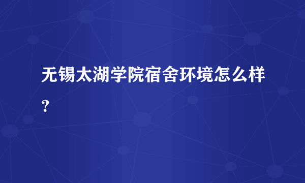 无锡太湖学院宿舍环境怎么样？