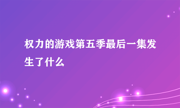 权力的游戏第五季最后一集发生了什么