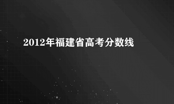 2012年福建省高考分数线