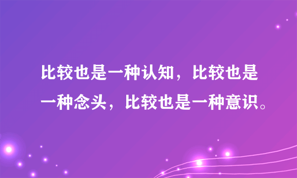 比较也是一种认知，比较也是一种念头，比较也是一种意识。