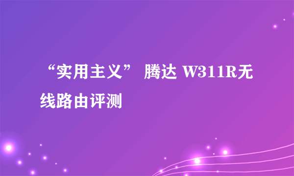 “实用主义” 腾达 W311R无线路由评测