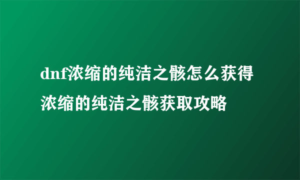 dnf浓缩的纯洁之骸怎么获得 浓缩的纯洁之骸获取攻略