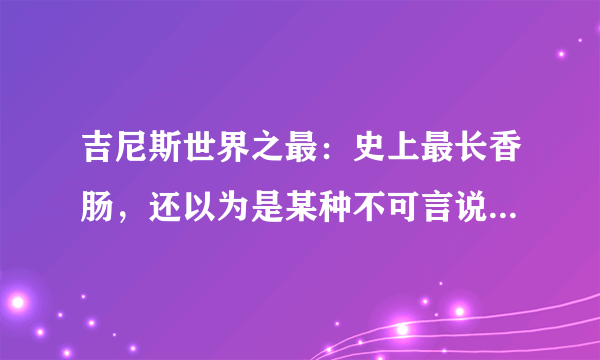 吉尼斯世界之最：史上最长香肠，还以为是某种不可言说的东西！