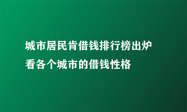 城市居民肯借钱排行榜出炉 看各个城市的借钱性格