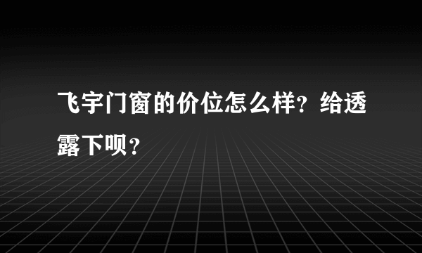 飞宇门窗的价位怎么样？给透露下呗？