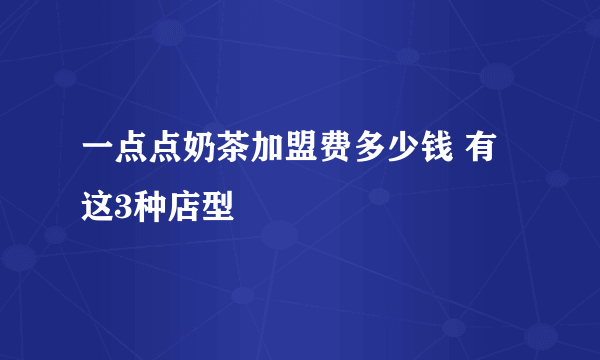 一点点奶茶加盟费多少钱 有这3种店型