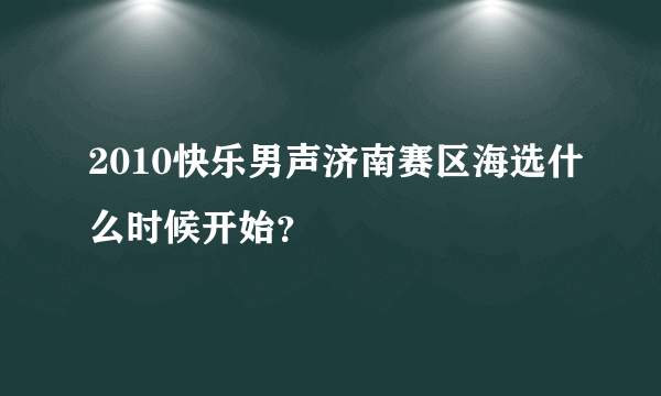 2010快乐男声济南赛区海选什么时候开始？