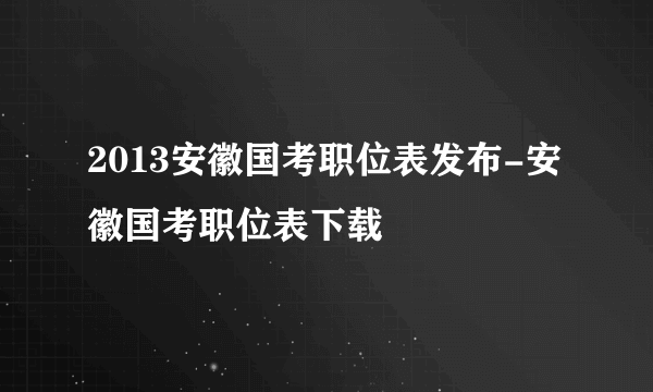 2013安徽国考职位表发布-安徽国考职位表下载