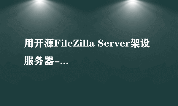 用开源FileZilla Server架设服务器-下载及安装