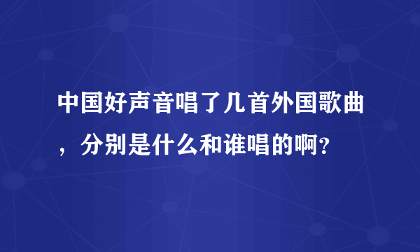 中国好声音唱了几首外国歌曲，分别是什么和谁唱的啊？