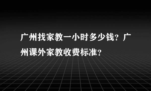 广州找家教一小时多少钱？广州课外家教收费标准？