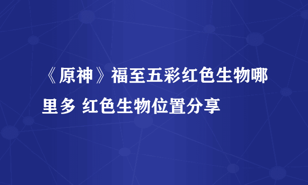 《原神》福至五彩红色生物哪里多 红色生物位置分享