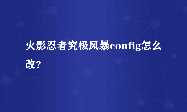 火影忍者究极风暴config怎么改？