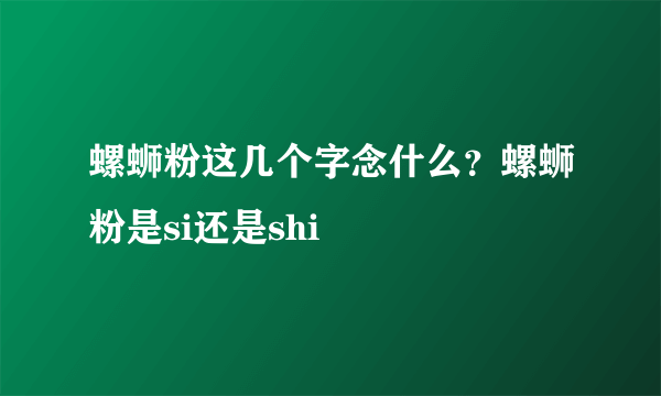 螺蛳粉这几个字念什么？螺蛳粉是si还是shi