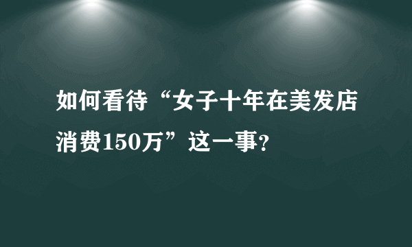 如何看待“女子十年在美发店消费150万”这一事？