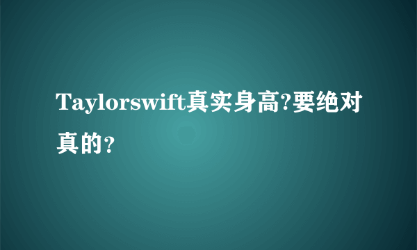 Taylorswift真实身高?要绝对真的？