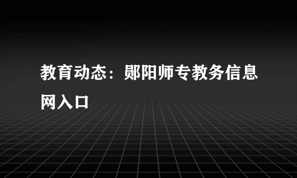 教育动态：郧阳师专教务信息网入口