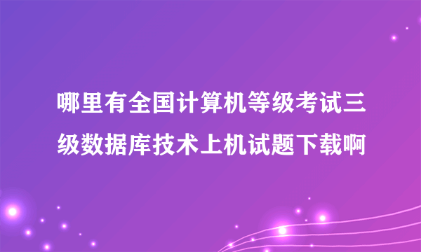 哪里有全国计算机等级考试三级数据库技术上机试题下载啊