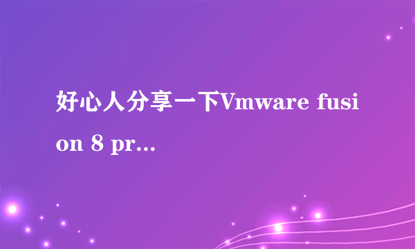 好心人分享一下Vmware fusion 8 pro 破解版 的下载地址 在线等 好用的