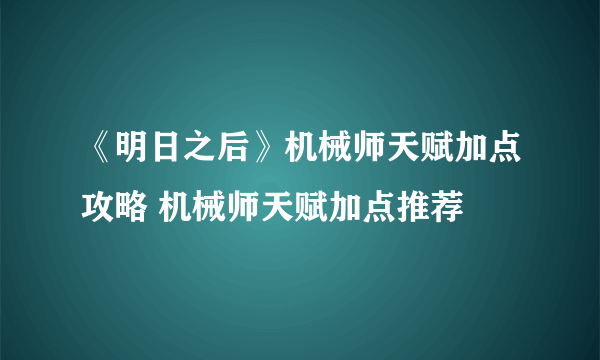 《明日之后》机械师天赋加点攻略 机械师天赋加点推荐