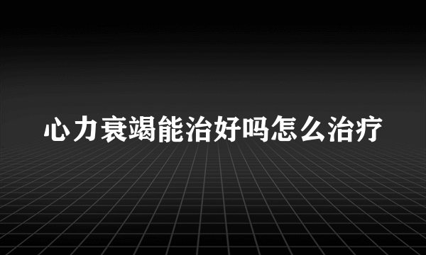 心力衰竭能治好吗怎么治疗