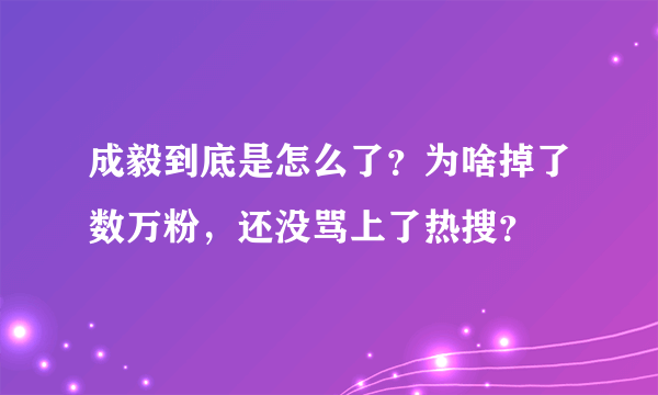 成毅到底是怎么了？为啥掉了数万粉，还没骂上了热搜？