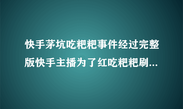 快手茅坑吃粑粑事件经过完整版快手主播为了红吃粑粑刷下限_飞外