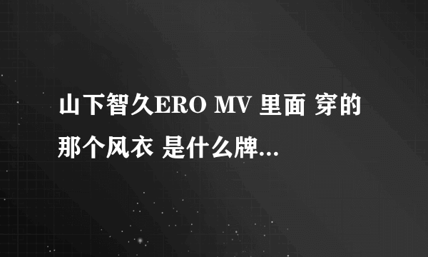 山下智久ERO MV 里面 穿的那个风衣 是什么牌子的 能帮忙找一下吗 还有那个皮夹克 ~