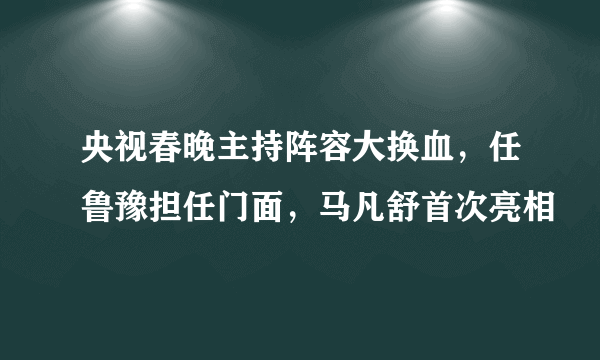 央视春晚主持阵容大换血，任鲁豫担任门面，马凡舒首次亮相