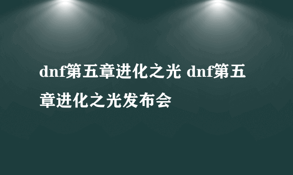 dnf第五章进化之光 dnf第五章进化之光发布会