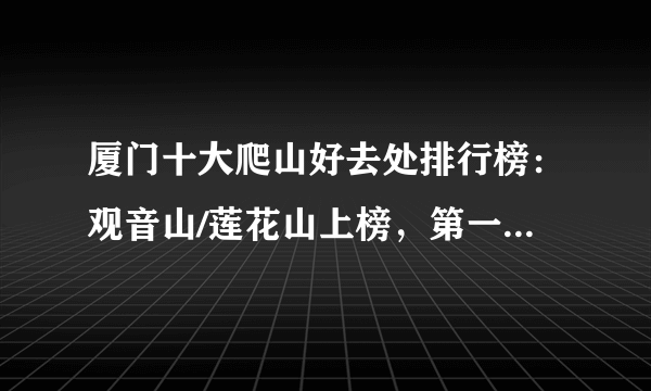 厦门十大爬山好去处排行榜：观音山/莲花山上榜，第一鸟语花香