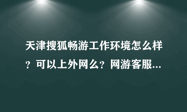 天津搜狐畅游工作环境怎么样？可以上外网么？网游客服顾问的待遇怎样？薪资保密的话可以说大概区间么？