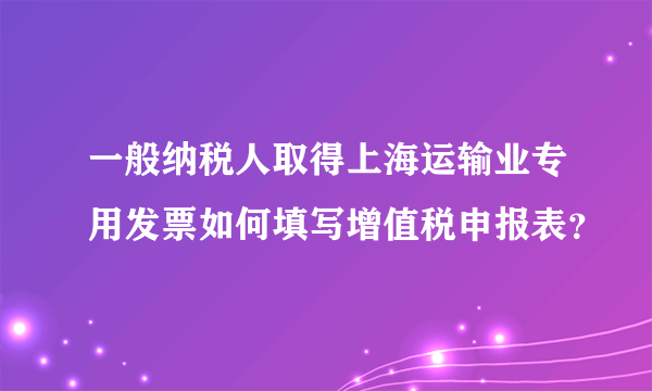 一般纳税人取得上海运输业专用发票如何填写增值税申报表？