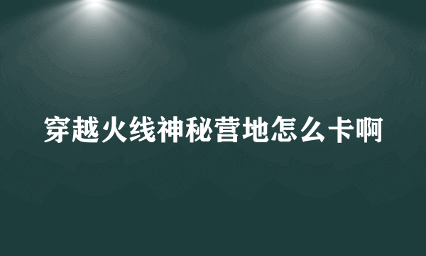 穿越火线神秘营地怎么卡啊