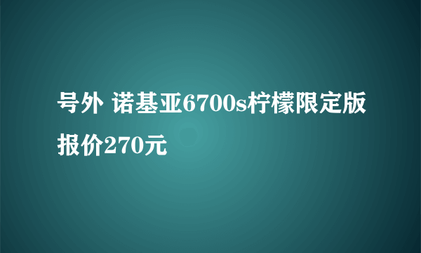 号外 诺基亚6700s柠檬限定版报价270元