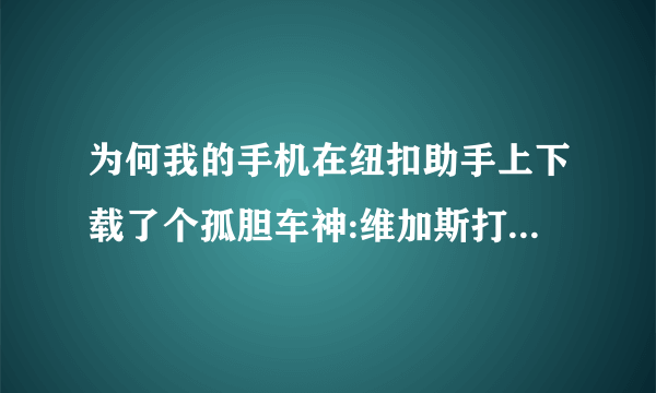 为何我的手机在纽扣助手上下载了个孤胆车神:维加斯打开就闪退?