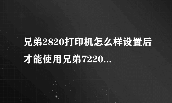 兄弟2820打印机怎么样设置后才能使用兄弟7220的打印驱动？