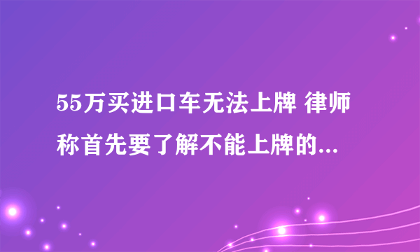 55万买进口车无法上牌 律师称首先要了解不能上牌的真实原因