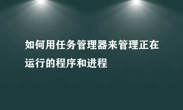 如何用任务管理器来管理正在运行的程序和进程