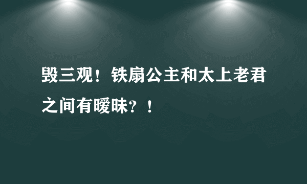 毁三观！铁扇公主和太上老君之间有暧昧？！