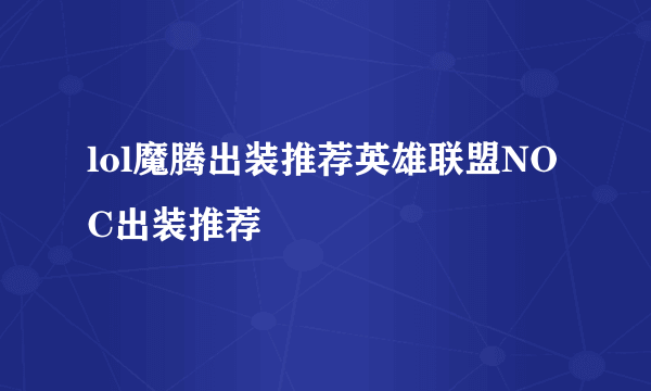 lol魔腾出装推荐英雄联盟NOC出装推荐